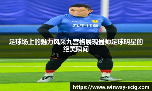 足球场上的魅力风采九宫格展现最帅足球明星的绝美瞬间