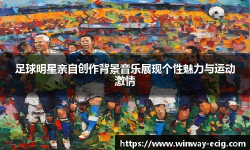 足球明星亲自创作背景音乐展现个性魅力与运动激情