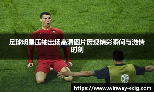 足球明星压轴出场高清图片展现精彩瞬间与激情时刻