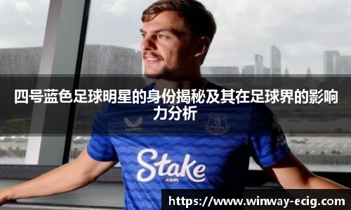 四号蓝色足球明星的身份揭秘及其在足球界的影响力分析